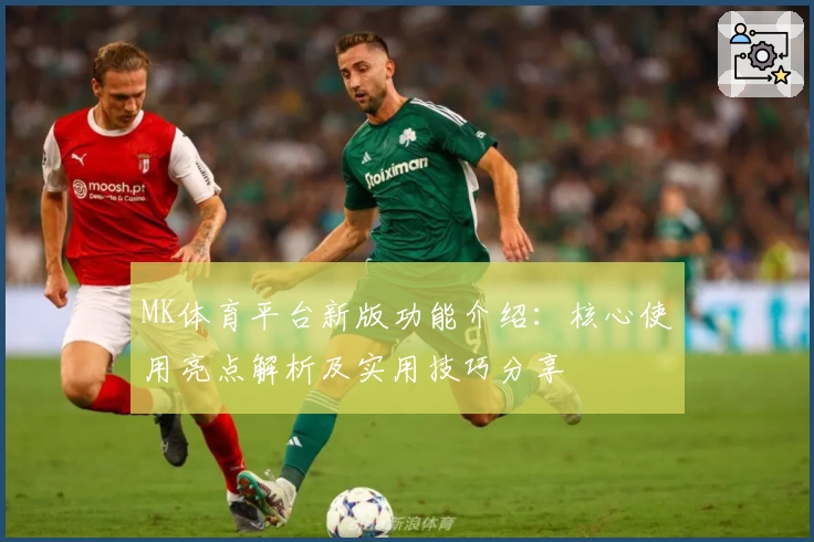 MK体育平台新版功能介绍：核心使用亮点解析及实用技巧分享