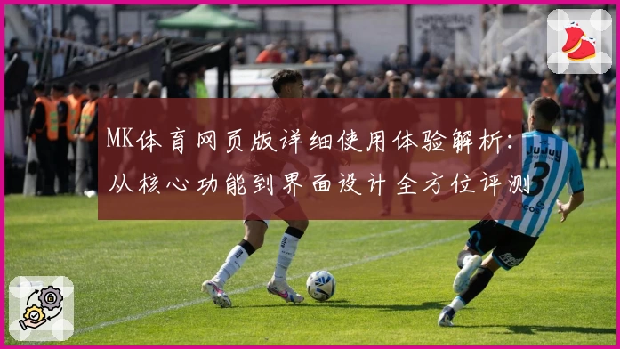 MK体育网页版详细使用体验解析：从核心功能到界面设计全方位评测