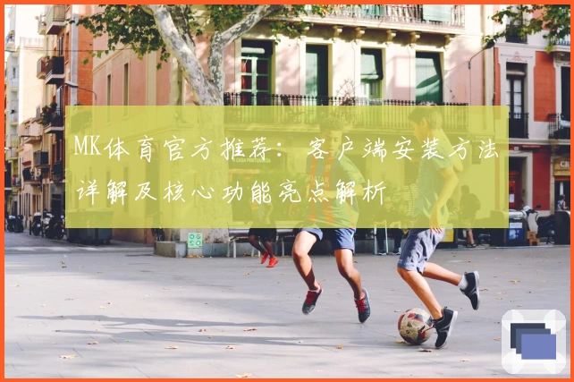 MK体育官方推荐：客户端安装方法详解及核心功能亮点解析