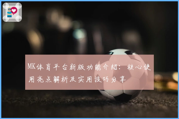 MK体育平台新版功能介绍：核心使用亮点解析及实用技巧分享