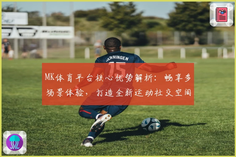 MK体育平台核心优势解析：畅享多场景体验，打造全新运动社交空间