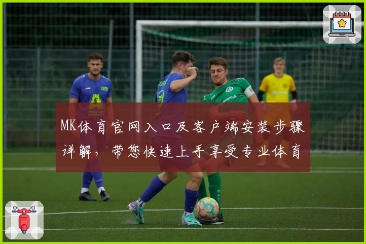 MK体育官网入口及客户端安装步骤详解，带您快速上手享受专业体育服务平台