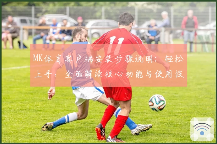 MK体育客户端安装步骤说明：轻松上手，全面解读核心功能与使用技巧