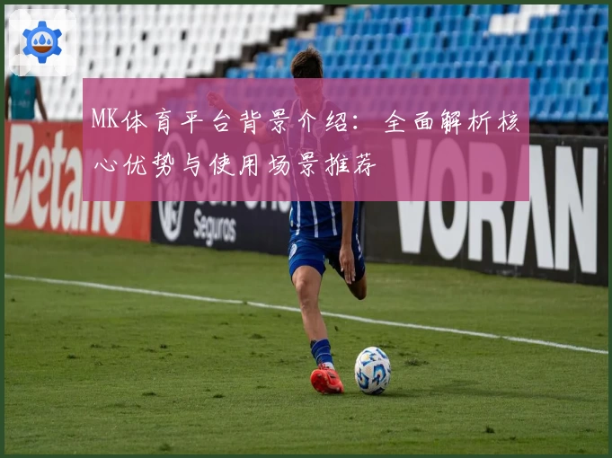 MK体育平台背景介绍：全面解析核心优势与使用场景推荐