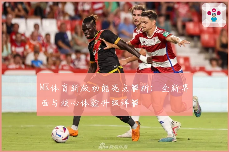 MK体育新版功能亮点解析：全新界面与核心体验升级详解