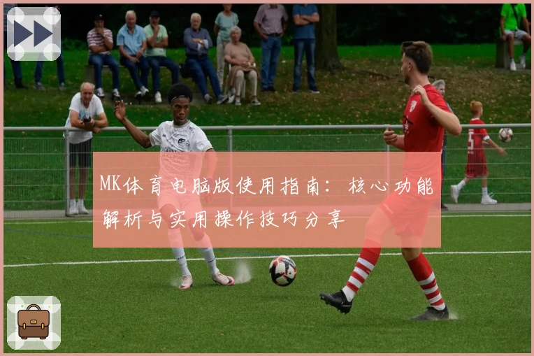 MK体育电脑版使用指南：核心功能解析与实用操作技巧分享