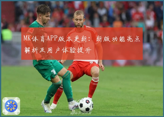 MK体育APP版本更新：新版功能亮点解析及用户体验提升